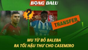 MU từ bỏ Baleba – Ra tối hậu thư cho Casemiro