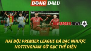 Hai đội Premier League đá bạc nhược - Nottingham gỡ gạc thể diện