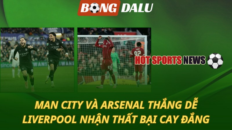 Man City và Arsenal thắng dễ – Liverpool nhận thất bại cay đắng