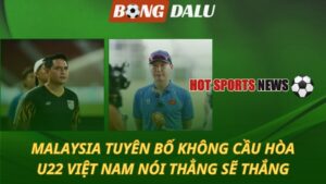 Malaysia tuyên bố không cầu hòa - U22 Việt Nam nói thẳng sẽ thắng